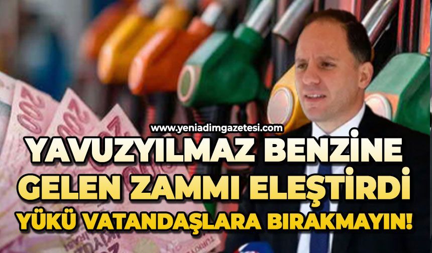 Yavuzyılmaz benzine gelen zammı eleştirdi: Yükü vatandaşlara bırakmayın!