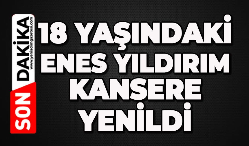 18 yaşındaki Enes Yıldırım kansere yenildi