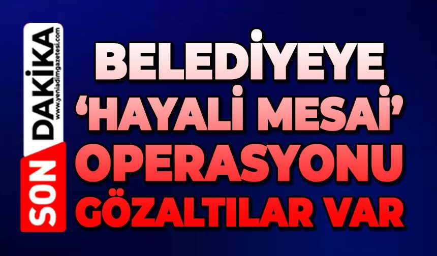 Belediyeye 'hayali mesai' operasyonu: Gözaltılar var