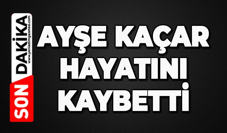 Ayşe Kaçar hayatını kaybetti