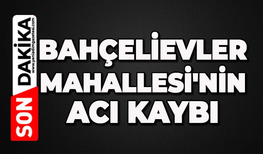 Bahçelievler Mahallesi'nin acı kaybı