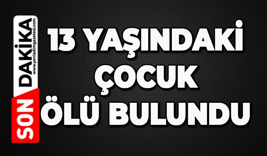 13 yaşındaki çocuk ölü bulundu