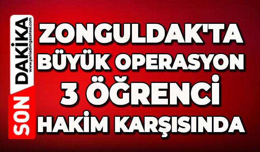 Zonguldak'ta büyük operasyon: 3 öğrenci hakim karşısında