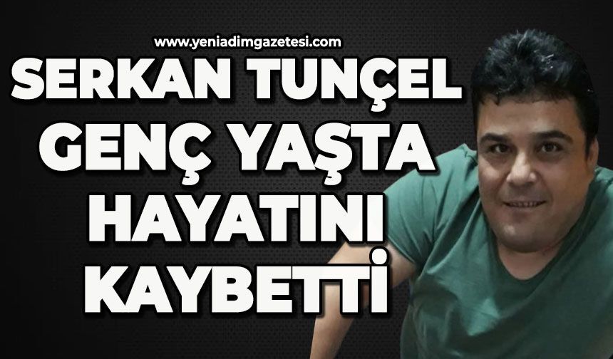 Serkan Tunçel genç yaşta hayatını kaybetti