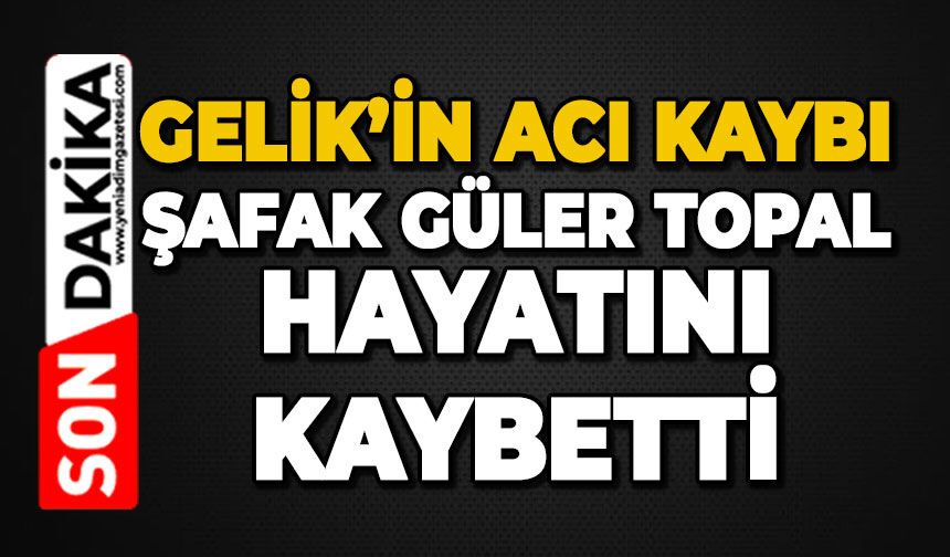 Gelik'in acı kaybı: Şafak Güler Topal hayatını kaybetti