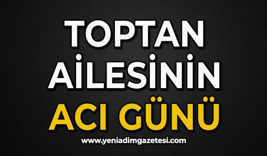 Toptan ailesinin acı günü