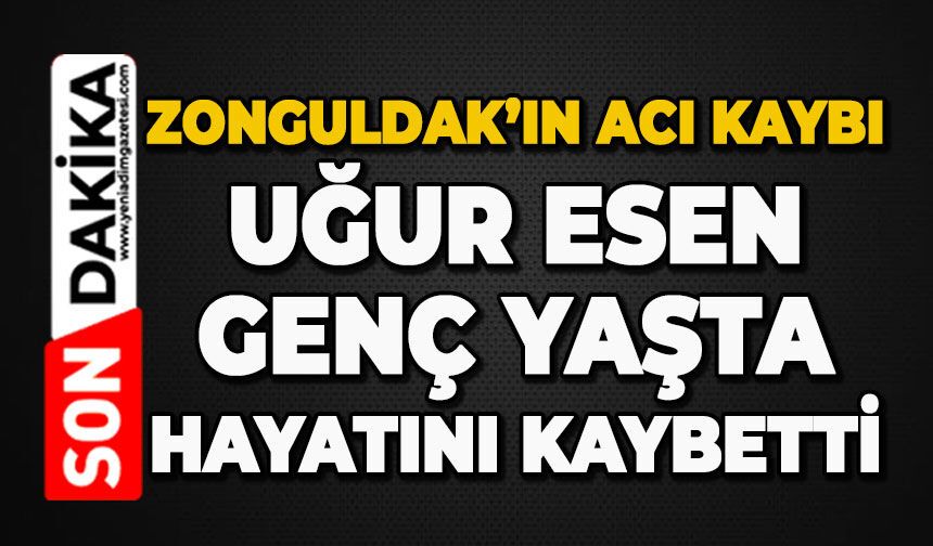 Uğur Esen genç yaşta hayatını kaybetti