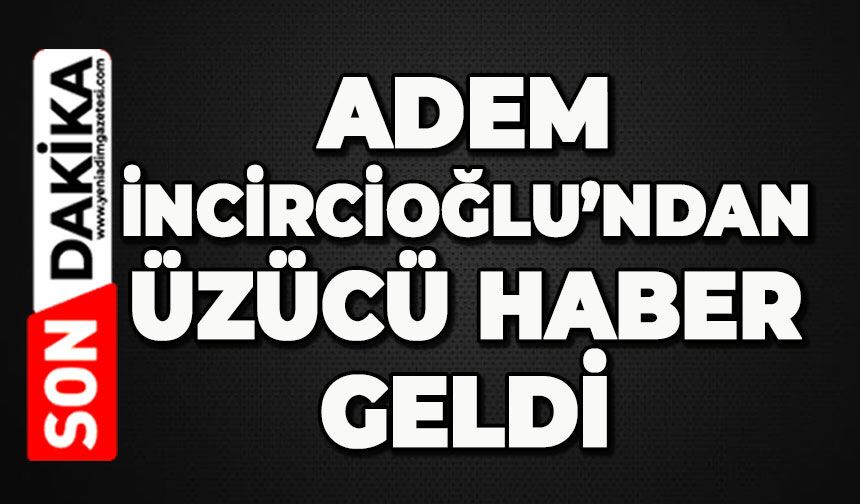 Adem İncircioğlu’ndan üzücü haber geldi