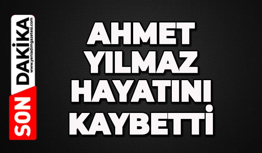 Ahmet Yılmaz hayatını kaybetti