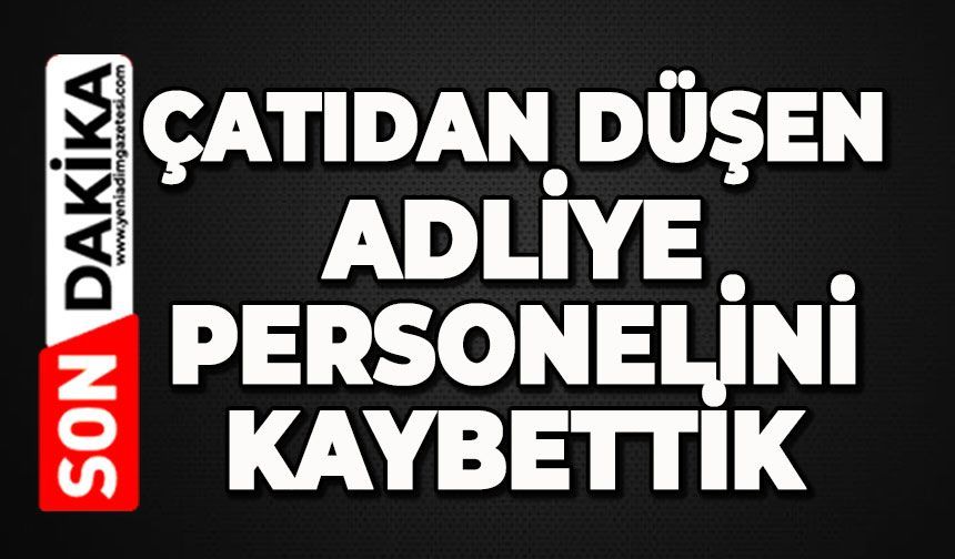 Çatıdan düşen adliye personelini kaybettik