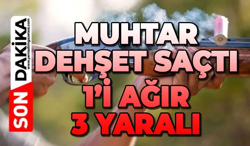 Muhtar 1'ağır 3 kişiyi yaraladı