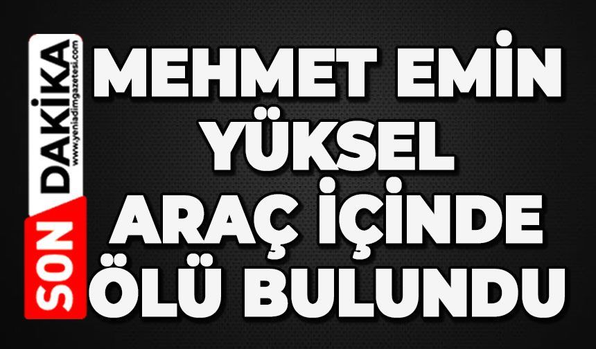 Mehmet Emin Yüksel aracın içinde ölü bulundu