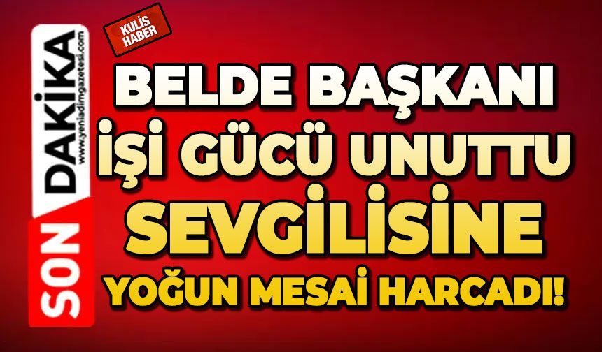 Belde başkanı işi gücü unuttu, sevgilisine yoğun mesai harcadı!