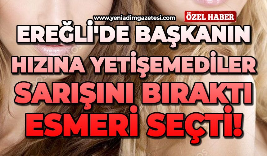 Ereğli'de başkanın hızına yetişemediler:Sarışını bıraktı, esmeri seçti!