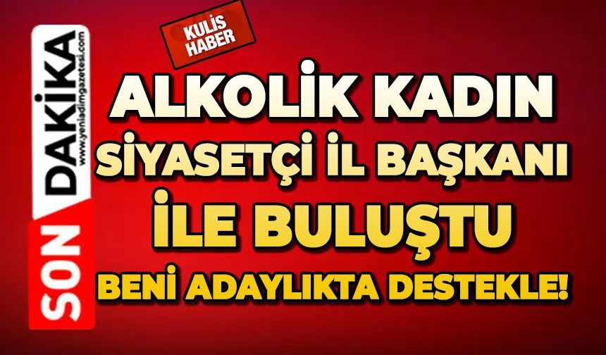 Alkolik kadın siyasetçi İl Başkanı ile buluştu: Beni adaylıkta destekle!