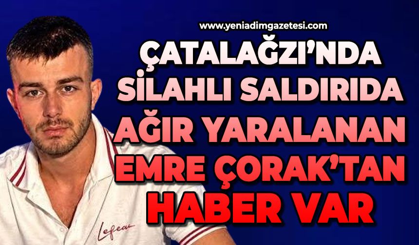 Silahlı saldırıda ağır yaralanan Emre Çorak’tan haber var
