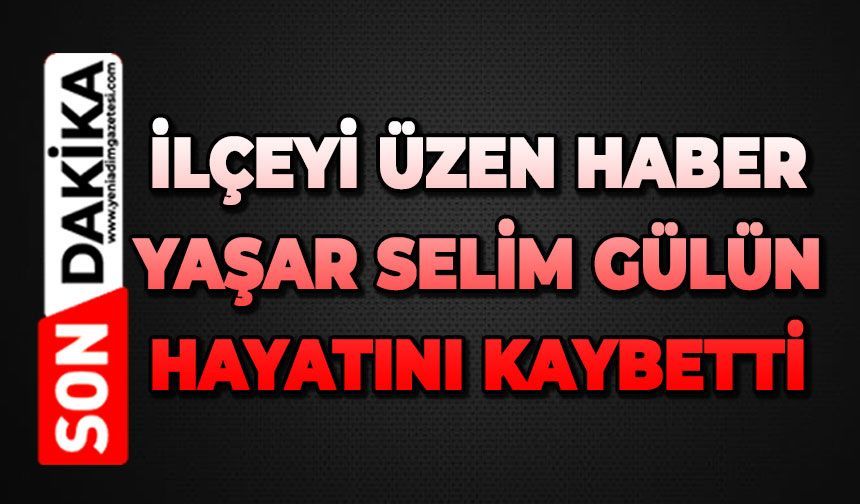 İlçeyi üzen haber: Yaşar Selim Gülün hayatını kaybetti