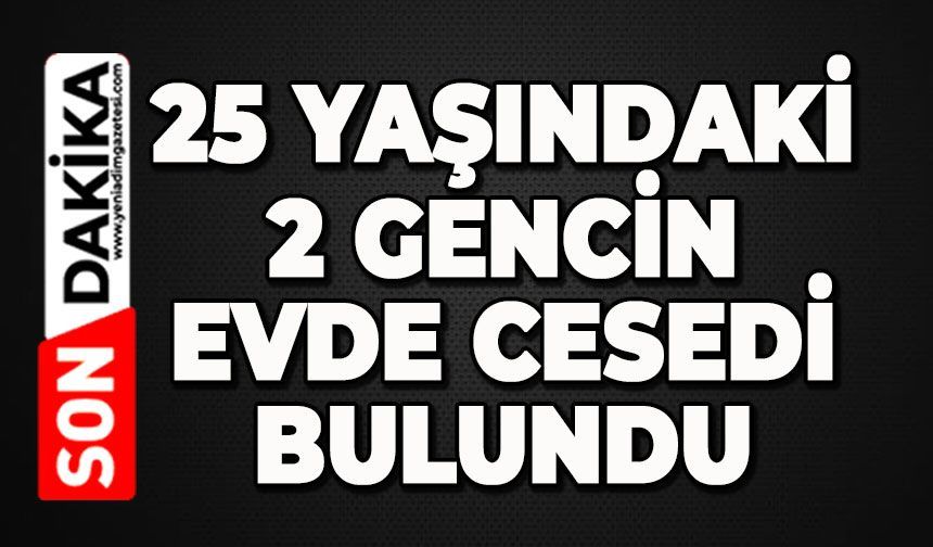 25 yaşındaki 2 genç evde ölü bulundu
