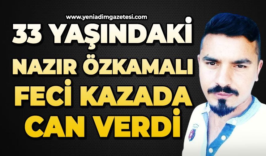 33 yaşındaki Nazır Özkamalı feci kazada can verdi