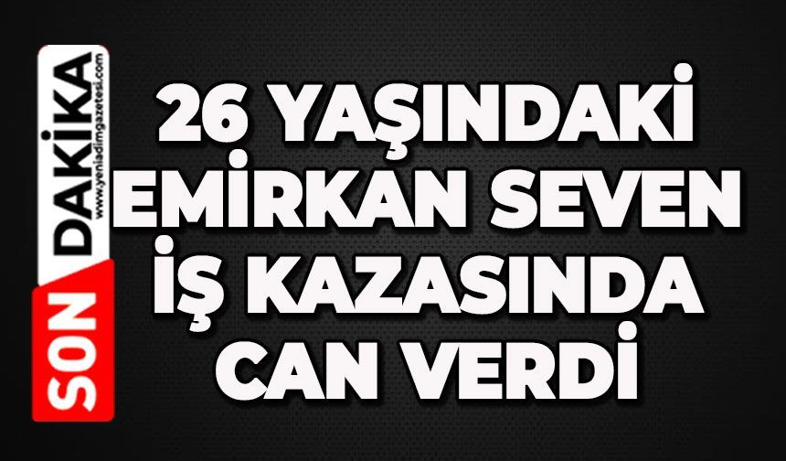 İş kazasında ağır yaralanan 26 yaşındaki Emirkan Seven'i kaybettik
