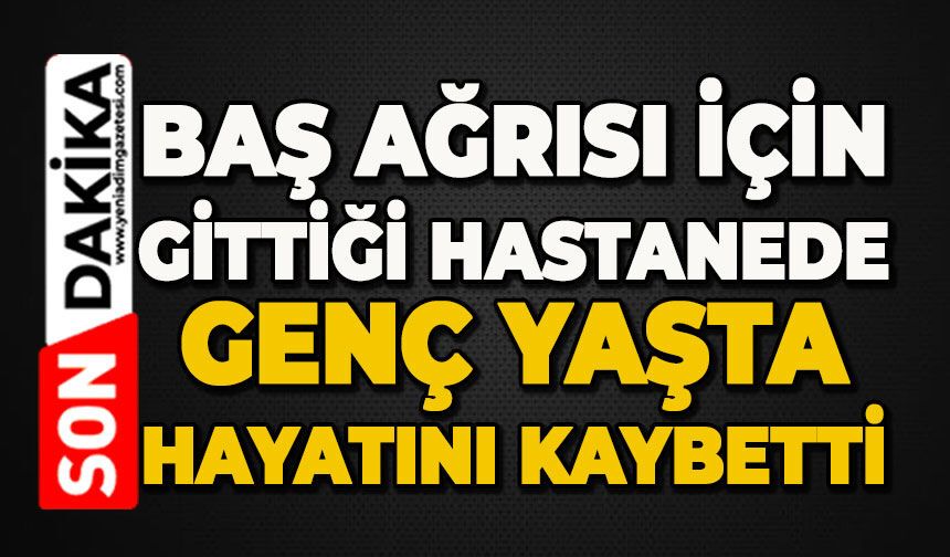 Baş ağrısı için gittiği hastanede genç yaşta hayatını kaybetti