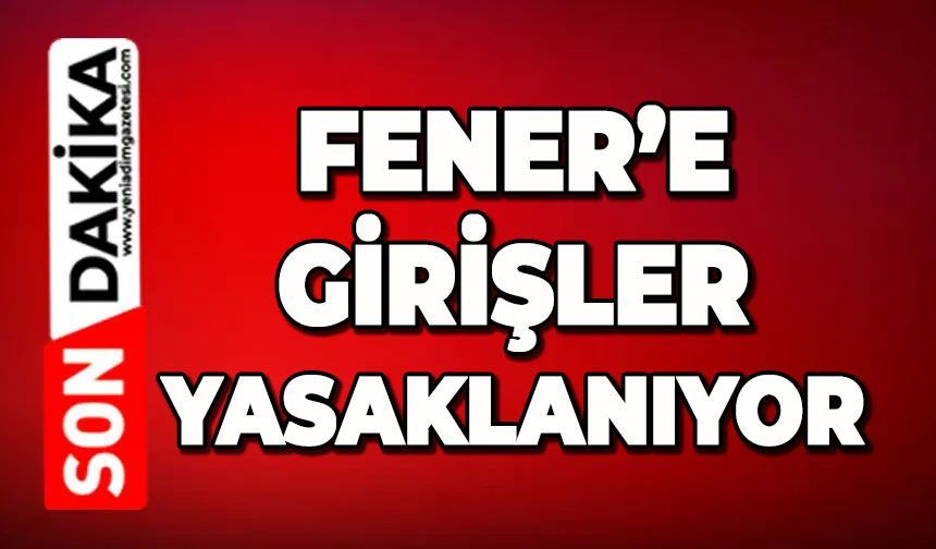 Fener'e girişler yasaklanıyor