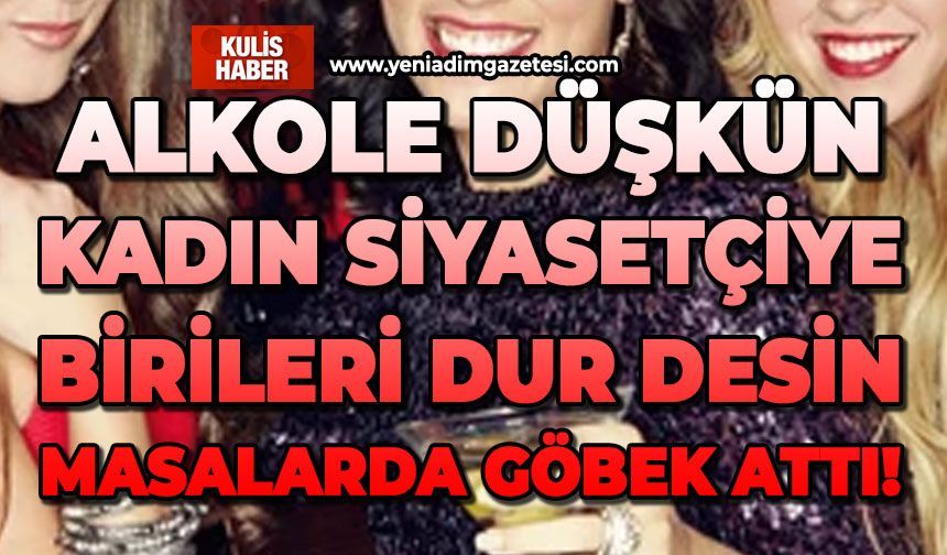 Alkole düşkün kadın siyasetçiye birileri dur desin: Masalarda göbek attı!