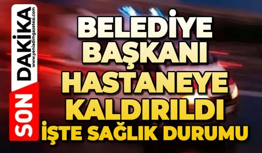 Belediye Başkanı hastaneye kaldırıldı