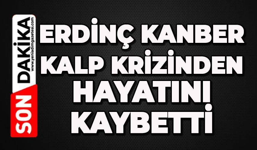 Erdinç Kamber kalp krizinden hayatını kaybetti