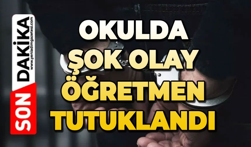 Okulda şok olay: Öğretmen tutuklandı