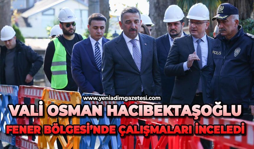 Vali Osman Hacıbektaşoğlu, Fener Bölgesi’nde yapılan çalışmaları inceledi