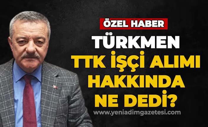 Türkmen TTK işçi alımı hakkında ne dedi?