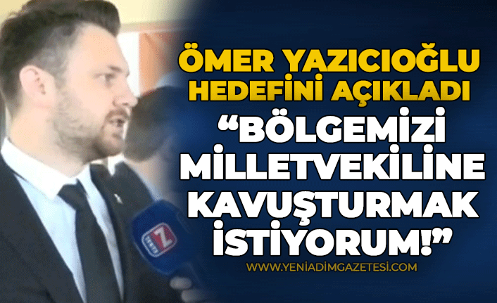 Yazıcıoğlu: "Bölgemizi milletvekiline kavuşturmak istiyorum!"