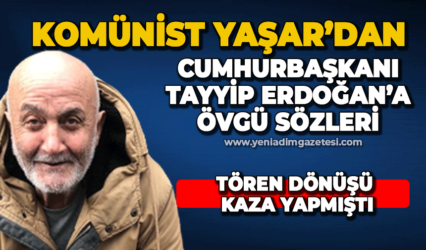 Komünist Yaşar'dan Cumhurbaşkanı Erdoğan'a övgü sözleri