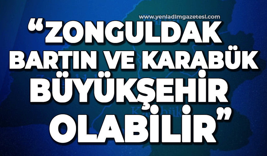 Köksal Toptan: Zonguldak, Bartın ve Karabük birleşerek büyükşehir olmalı