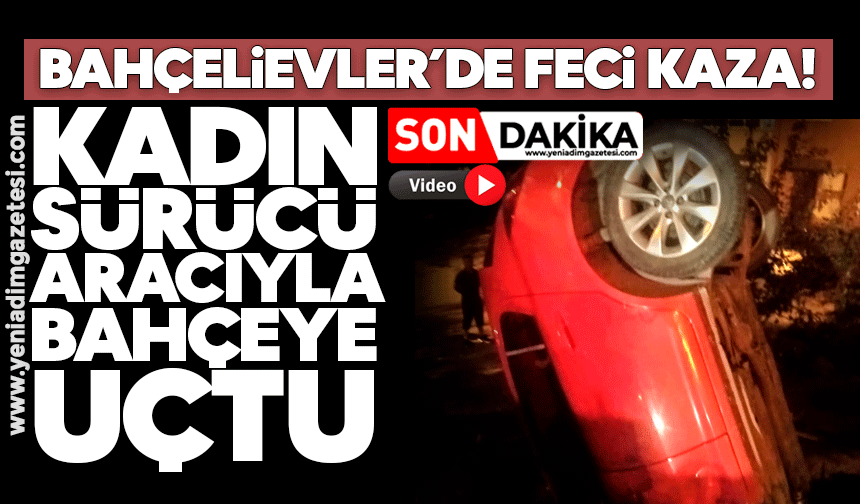 Bahçelievler’de feci kaza! Kadın sürücü aracıyla bahçeye uçtu