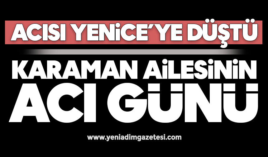 Acısı Yenice’ye düştü: Karaman ailesinin acı günü
