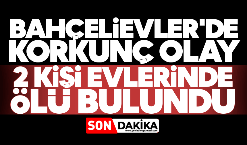 Bahçelievler'de korkunç olay: 2 kişi evlerinde ölü bulundu