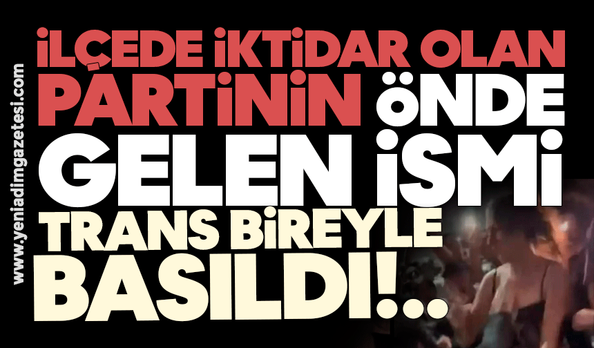 İlçede iktidar olan partinin önde gelen ismi, trans bireyle basıldı!