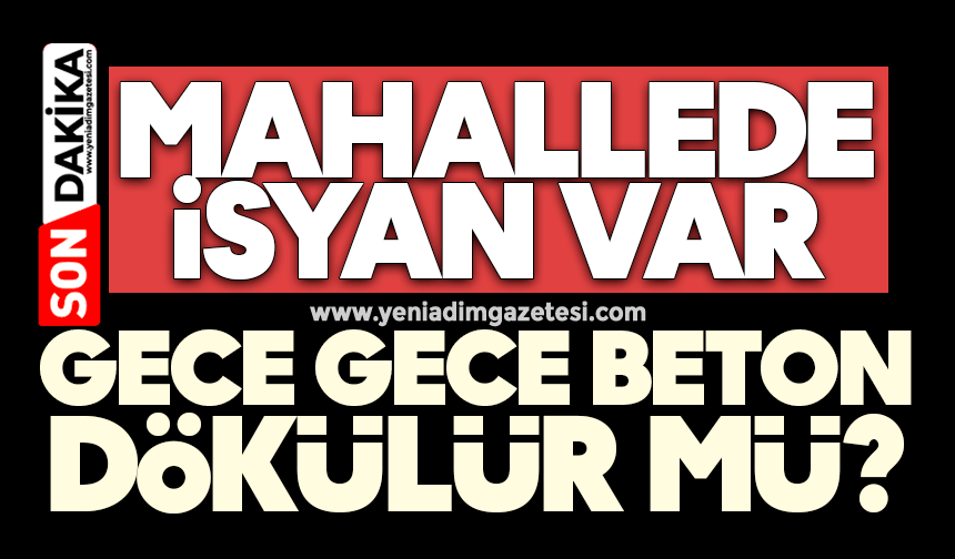 Mahallede isyan var! Gece gece beton dökülür mü?