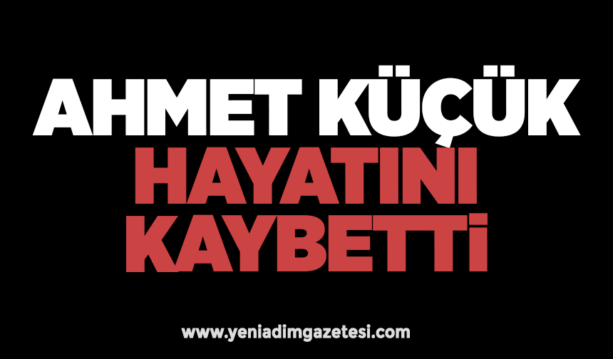 Ahmet Küçük hayatını kaybetti