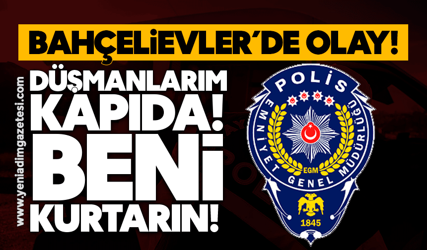 Bahçelievler’de olay: Düşmanlarım kapıda, beni kurtarın!