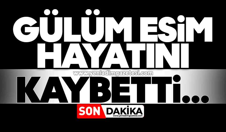 Gülüm Esim hayatını kaybetti
