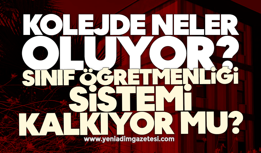 Kolejde neler oluyor? Sınıf öğretmenliği sistemi kalkıyor mu?