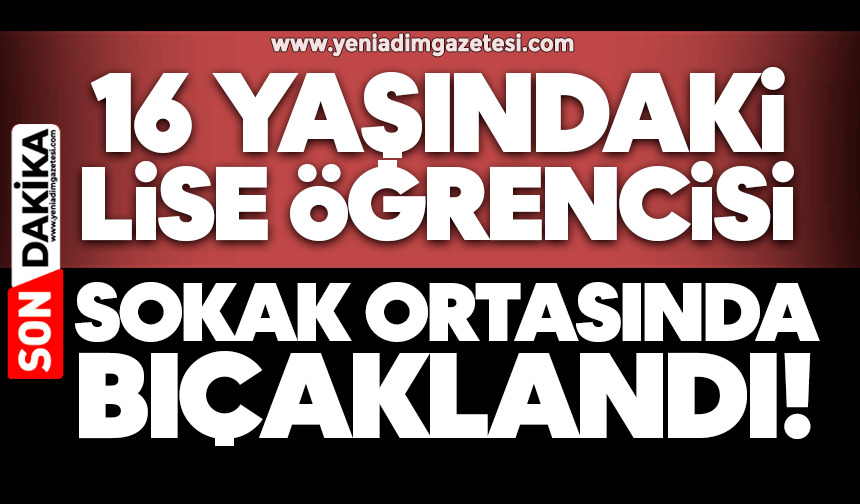 16 yaşındaki liseli çocuk sokak ortasında bıçaklandı!