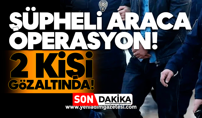 Şüpheli araca operasyon! 2 kişi gözaltında