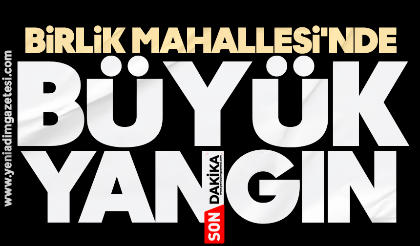 Birlik Mahallesi'nde büyük yangın!