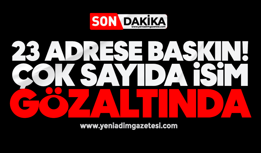 23 adrese baskın! Çok sayıda isim gözaltında