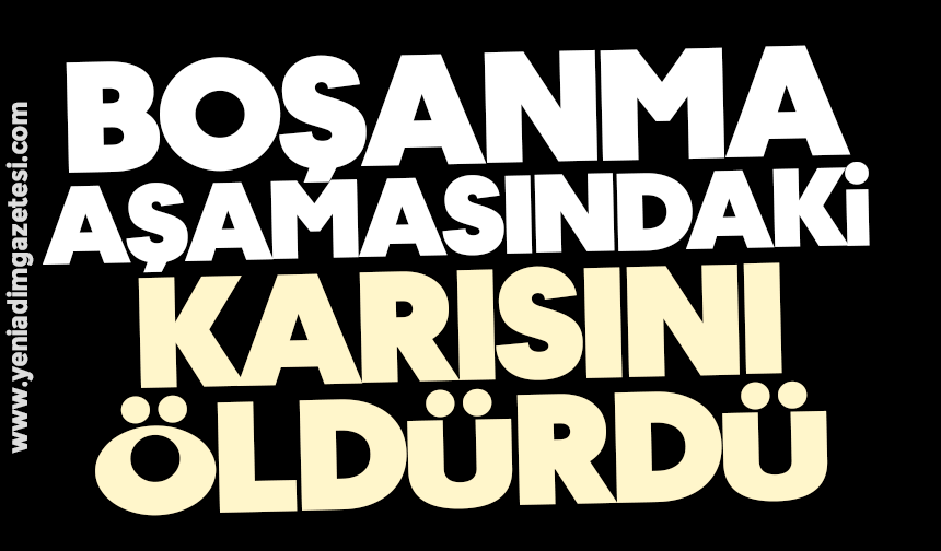 Boşanma aşamasındaki karısını öldürdü
