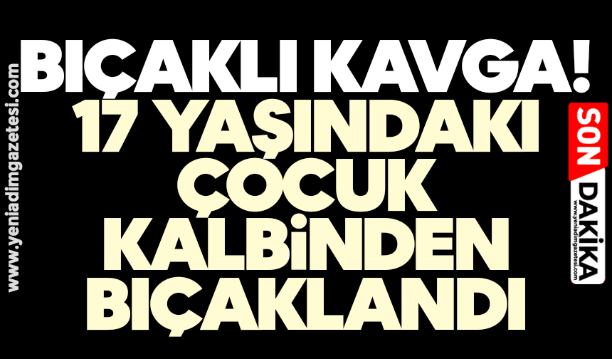 Bıçaklı kavga! 17 yaşındaki çocuk kalbinden bıçaklandı